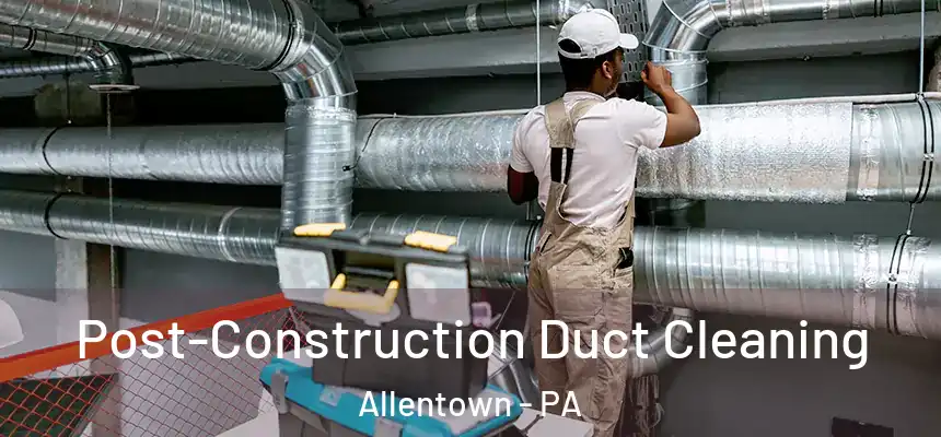 Post-Construction Duct Cleaning Allentown - PA